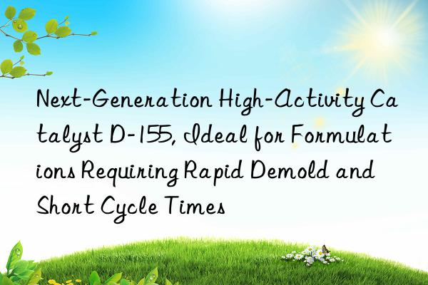 Next-Generation High-Activity Catalyst D-155, Ideal for Formulations Requiring Rapid Demold and Short Cycle Times