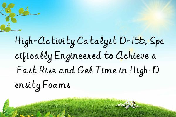 High-Activity Catalyst D-155, Specifically Engineered to Achieve a Fast Rise and Gel Time in High-Density Foams