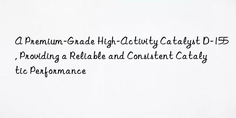 A Premium-Grade High-Activity Catalyst D-155, Providing a Reliable and Consistent Catalytic Performance