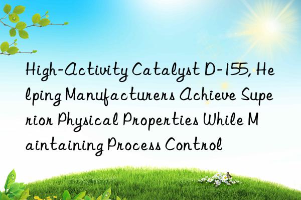 High-Activity Catalyst D-155, Helping Manufacturers Achieve Superior Physical Properties While Maintaining Process Control