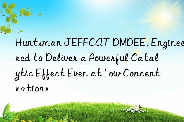 JEFFCAT DMDEE, Engineered to Deliver a Powerful Catalytic Effect Even at Low Concentrations