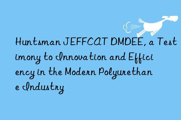  JEFFCAT DMDEE, a Testimony to Innovation and Efficiency in the Modern Polyurethane Industry