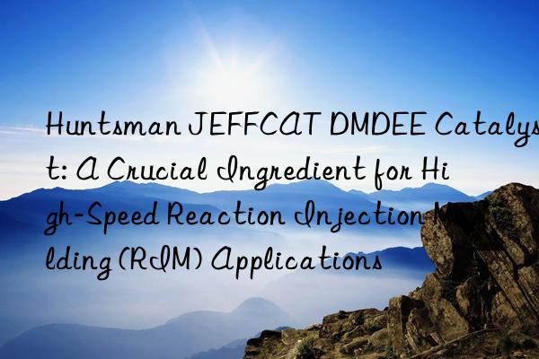 JEFFCAT DMDEE Catalyst: A Crucial Ingredient for High-Speed Reaction Injection Molding (RIM) Applications