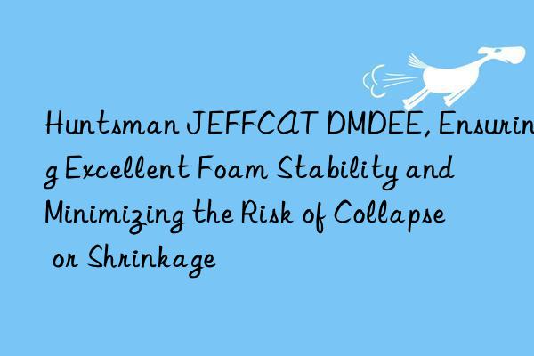  JEFFCAT DMDEE, Ensuring Excellent Foam Stability and Minimizing the Risk of Collapse or Shrinkage