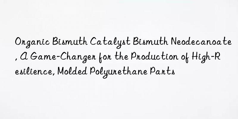 Organic Bismuth Catalyst Bismuth Neodecanoate, A Game-Changer for the Production of High-Resilience, Molded Polyurethane Parts