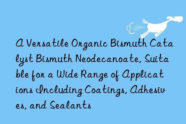 A Versatile Organic Bismuth Catalyst Bismuth Neodecanoate, Suitable for a Wide Range of Applications Including Coatings, Adhesives, and Sealants