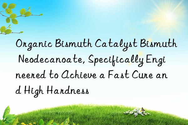 Organic Bismuth Catalyst Bismuth Neodecanoate, Specifically Engineered to Achieve a Fast Cure and High Hardness