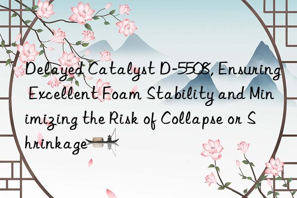 Delayed Catalyst D-5508, Ensuring Excellent Foam Stability and Minimizing the Risk of Collapse or Shrinkage
