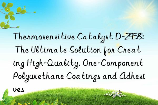 Thermosensitive Catalyst D-2958: The Ultimate Solution for Creating High-Quality, One-Component Polyurethane Coatings and Adhesives