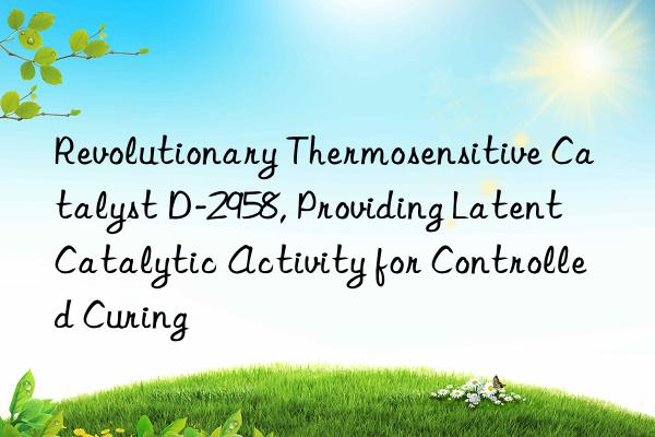 Revolutionary Thermosensitive Catalyst D-2958, Providing Latent Catalytic Activity for Controlled Curing