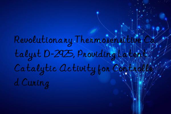 Revolutionary Thermosensitive Catalyst D-2925, Providing Latent Catalytic Activity for Controlled Curing