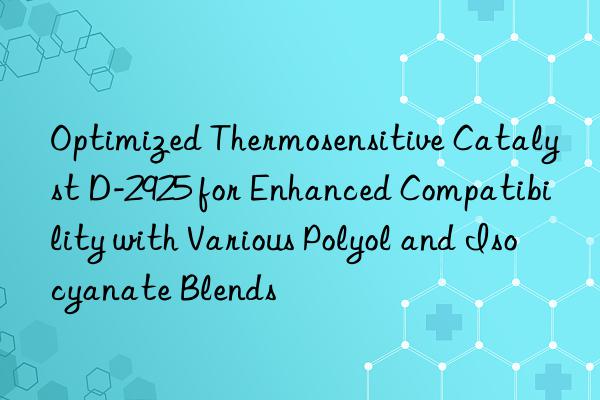 Optimized Thermosensitive Catalyst D-2925 for Enhanced Compatibility with Various Polyol and Isocyanate Blends