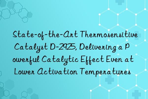 State-of-the-Art Thermosensitive Catalyst D-2925, Delivering a Powerful Catalytic Effect Even at Lower Activation Temperatures