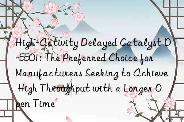 High-Activity Delayed Catalyst D-5501: The Preferred Choice for Manufacturers Seeking to Achieve High Throughput with a Longer Open Time