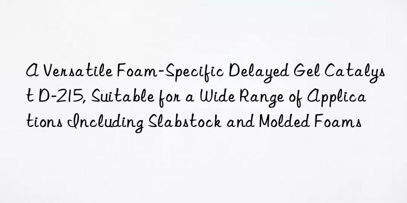 A Versatile Foam-Specific Delayed Gel Catalyst D-215, Suitable for a Wide Range of Applications Including Slabstock and Molded Foams
