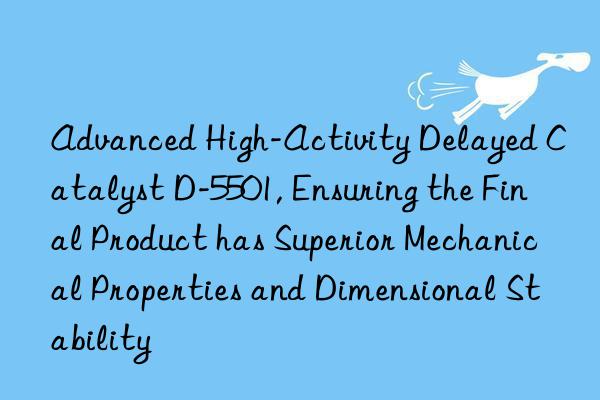 Advanced High-Activity Delayed Catalyst D-5501, Ensuring the Final Product has Superior Mechanical Properties and Dimensional Stability