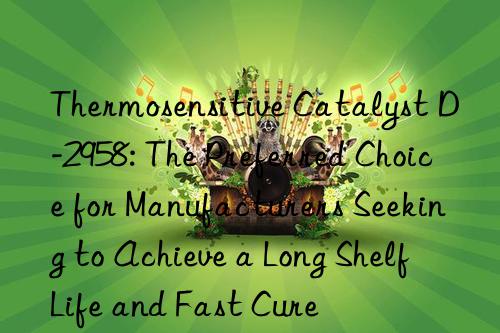 Thermosensitive Catalyst D-2958: The Preferred Choice for Manufacturers Seeking to Achieve a Long Shelf Life and Fast Cure