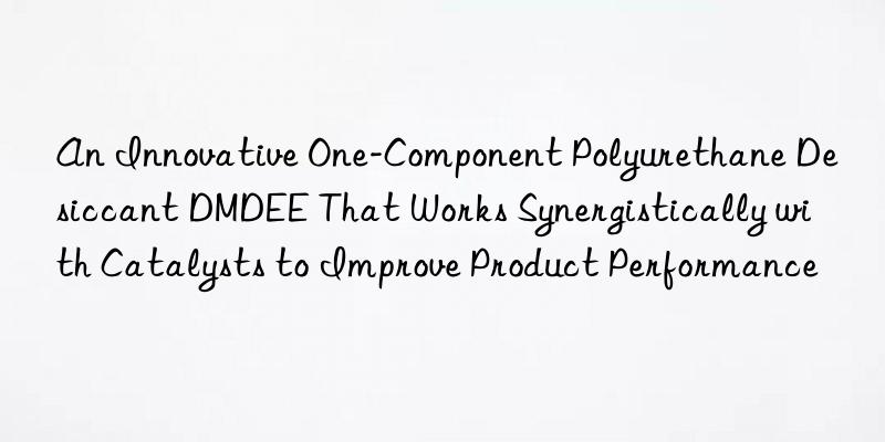 An Innovative One-Component Polyurethane Desiccant DMDEE That Works Synergistically with Catalysts to Improve Product Performance