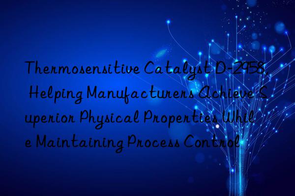 Thermosensitive Catalyst D-2958, Helping Manufacturers Achieve Superior Physical Properties While Maintaining Process Control
