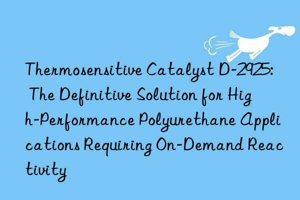 Thermosensitive Catalyst D-2925: The Definitive Solution for High-Performance Polyurethane Applications Requiring On-Demand Reactivity
