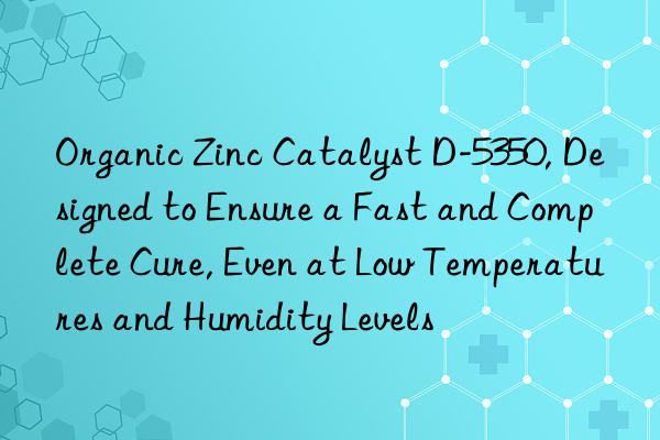 Organic Zinc Catalyst D-5350, Designed to Ensure a Fast and Complete Cure, Even at Low Temperatures and Humidity Levels
