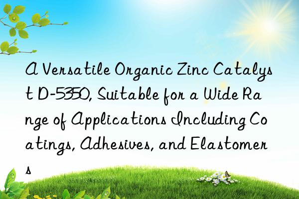 A Versatile Organic Zinc Catalyst D-5350, Suitable for a Wide Range of Applications Including Coatings, Adhesives, and Elastomers