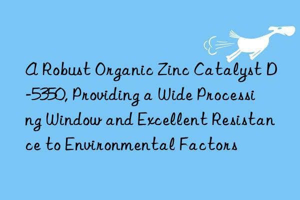 A Robust Organic Zinc Catalyst D-5350, Providing a Wide Processing Window and Excellent Resistance to Environmental Factors