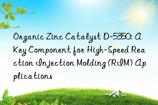 Organic Zinc Catalyst D-5350: A Key Component for High-Speed Reaction Injection Molding (RIM) Applications