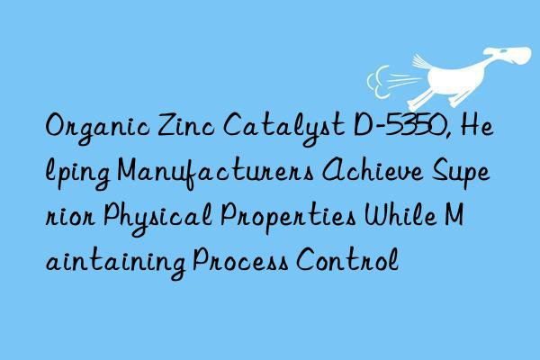 Organic Zinc Catalyst D-5350, Helping Manufacturers Achieve Superior Physical Properties While Maintaining Process Control