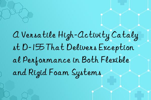 A Versatile High-Activity Catalyst D-155 That Delivers Exceptional Performance in Both Flexible and Rigid Foam Systems