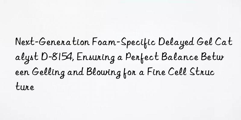 Next-Generation Foam-Specific Delayed Gel Catalyst D-8154, Ensuring a Perfect Balance Between Gelling and Blowing for a Fine Cell Structure