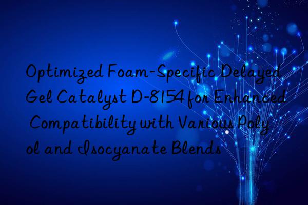 Optimized Foam-Specific Delayed Gel Catalyst D-8154 for Enhanced Compatibility with Various Polyol and Isocyanate Blends
