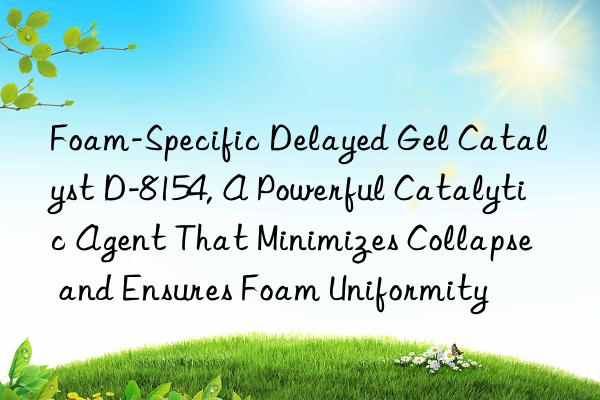 Foam-Specific Delayed Gel Catalyst D-8154, A Powerful Catalytic Agent That Minimizes Collapse and Ensures Foam Uniformity