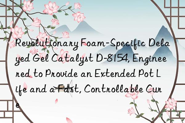 Revolutionary Foam-Specific Delayed Gel Catalyst D-8154, Engineered to Provide an Extended Pot Life and a Fast, Controllable Cure