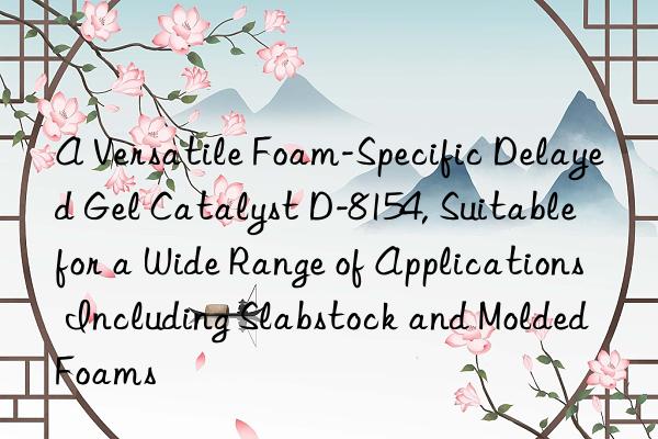 A Versatile Foam-Specific Delayed Gel Catalyst D-8154, Suitable for a Wide Range of Applications Including Slabstock and Molded Foams