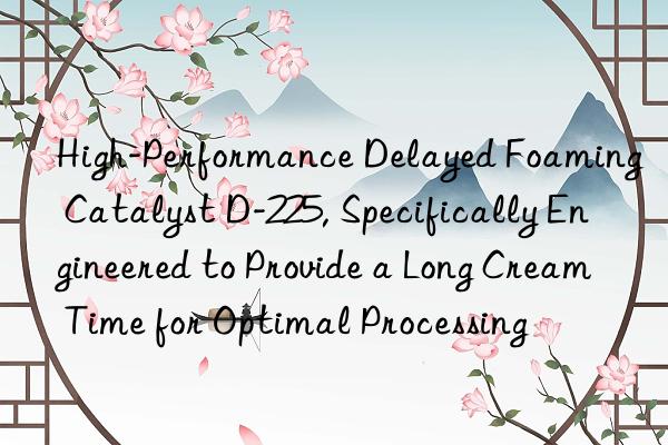 High-Performance Delayed Foaming Catalyst D-225, Specifically Engineered to Provide a Long Cream Time for Optimal Processing