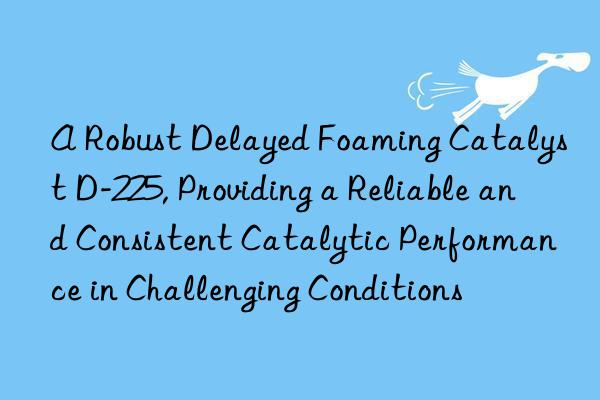 A Robust Delayed Foaming Catalyst D-225, Providing a Reliable and Consistent Catalytic Performance in Challenging Conditions