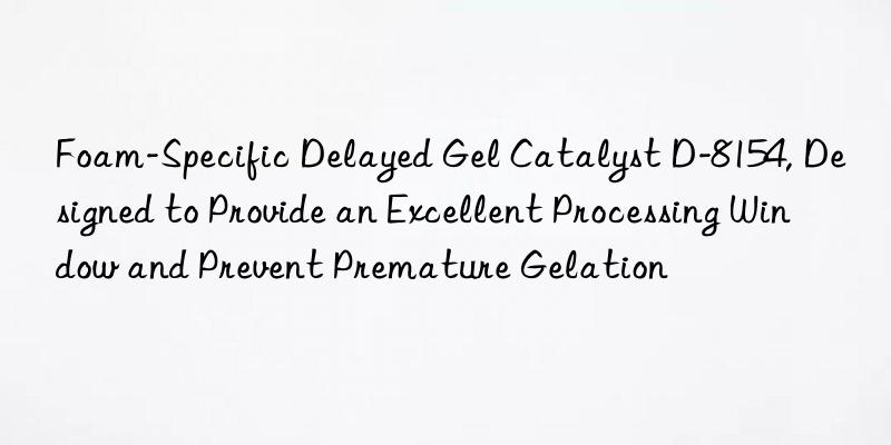 Foam-Specific Delayed Gel Catalyst D-8154, Designed to Provide an Excellent Processing Window and Prevent Premature Gelation