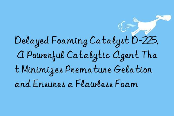 Delayed Foaming Catalyst D-225, A Powerful Catalytic Agent That Minimizes Premature Gelation and Ensures a Flawless Foam