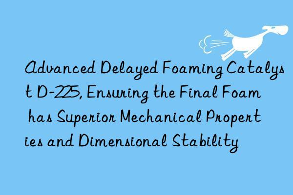 Advanced Delayed Foaming Catalyst D-225, Ensuring the Final Foam has Superior Mechanical Properties and Dimensional Stability