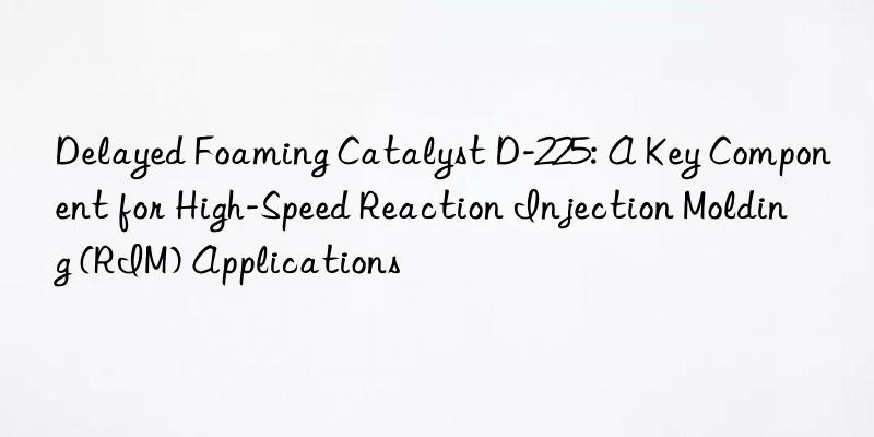 Delayed Foaming Catalyst D-225: A Key Component for High-Speed Reaction Injection Molding (RIM) Applications