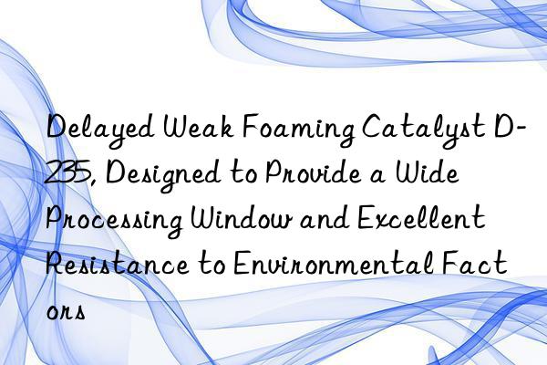 Delayed Weak Foaming Catalyst D-235, Designed to Provide a Wide Processing Window and Excellent Resistance to Environmental Factors
