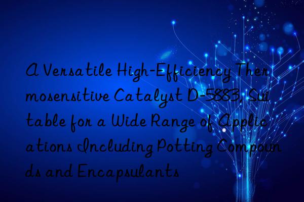 A Versatile High-Efficiency Thermosensitive Catalyst D-5883, Suitable for a Wide Range of Applications Including Potting Compounds and Encapsulants