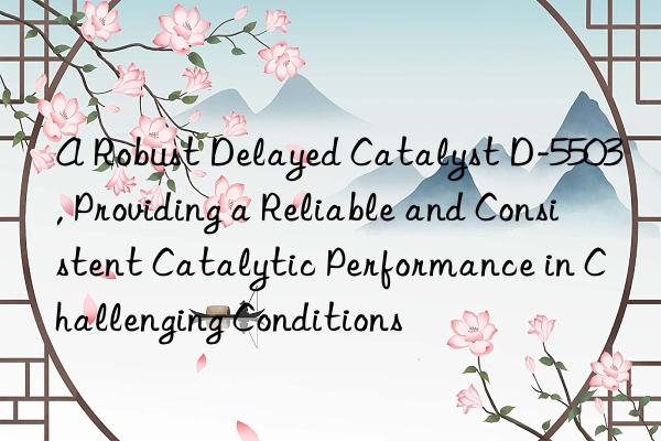 A Robust Delayed Catalyst D-5503, Providing a Reliable and Consistent Catalytic Performance in Challenging Conditions
