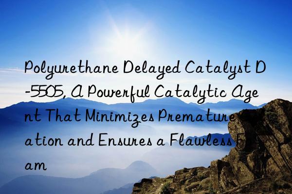 Polyurethane Delayed Catalyst D-5505, A Powerful Catalytic Agent That Minimizes Premature Gelation and Ensures a Flawless Foam