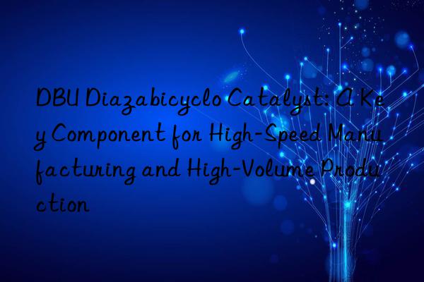 DBU Diazabicyclo Catalyst: A Key Component for High-Speed Manufacturing and High-Volume Production