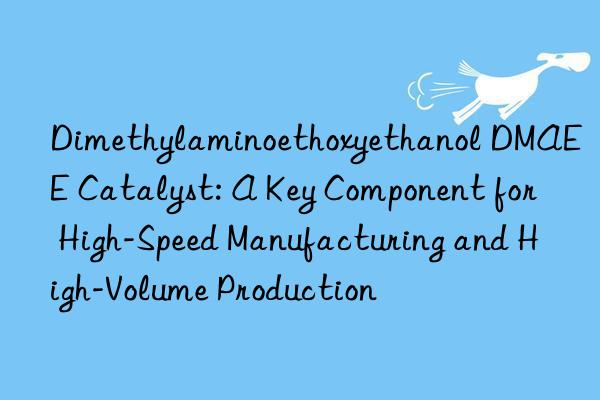 Dimethylaminoethoxyethanol DMAEE Catalyst: A Key Component for High-Speed Manufacturing and High-Volume Production