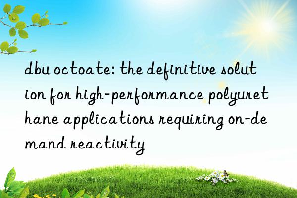 dbu octoate: the definitive solution for high-performance polyurethane applications requiring on-demand reactivity