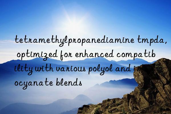 tetramethylpropanediamine tmpda, optimized for enhanced compatibility with various polyol and isocyanate blends