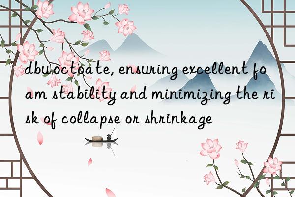 dbu octoate, ensuring excellent foam stability and minimizing the risk of collapse or shrinkage